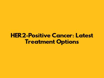HER2-Positive Cancer: Latest Treatment Options