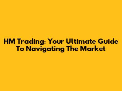 HM Trading: Your Ultimate Guide To Navigating The Market