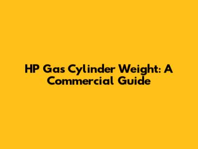 HP Gas Cylinder Weight: A Commercial Guide