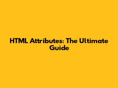 HTML Attributes: The Ultimate Guide