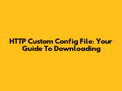 HTTP Custom Config File: Your Guide To Downloading