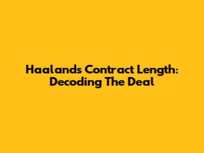 Haaland's Contract Length: Decoding The Deal