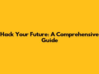 Hack Your Future: A Comprehensive Guide