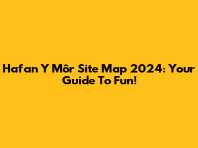 Hafan Y Môr Site Map 2024: Your Guide To Fun!