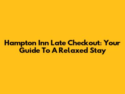 Hampton Inn Late Checkout: Your Guide To A Relaxed Stay