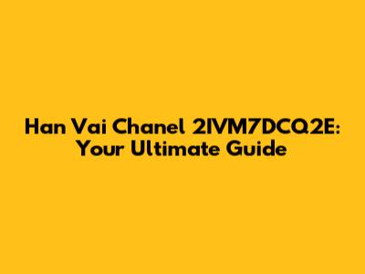 Han Vai Chanel 2IVM7DCQ2E: Your Ultimate Guide
