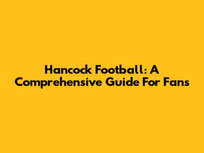 Hancock Football: A Comprehensive Guide For Fans