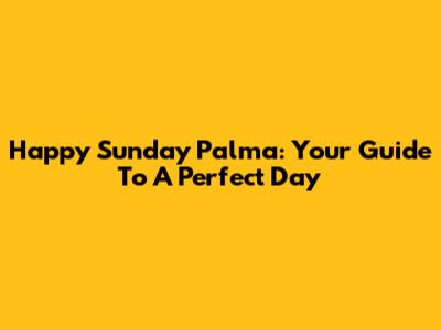 Happy Sunday Palma: Your Guide To A Perfect Day