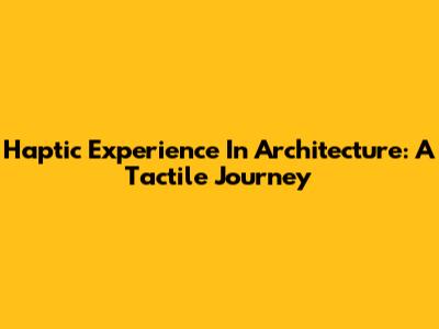 Haptic Experience In Architecture: A Tactile Journey