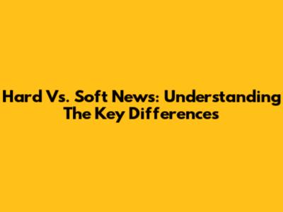 Hard Vs. Soft News: Understanding The Key Differences