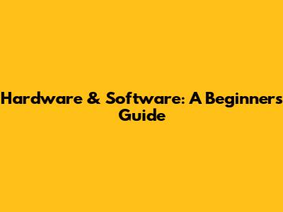 Hardware & Software: A Beginner's Guide