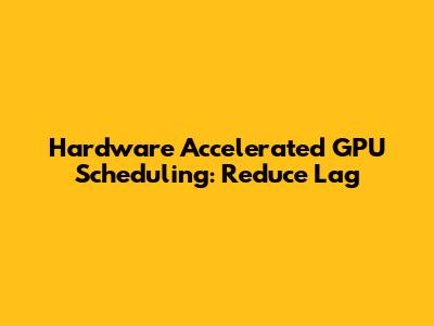 Hardware Accelerated GPU Scheduling: Reduce Lag