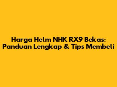 Harga Helm NHK RX9 Bekas: Panduan Lengkap & Tips Membeli