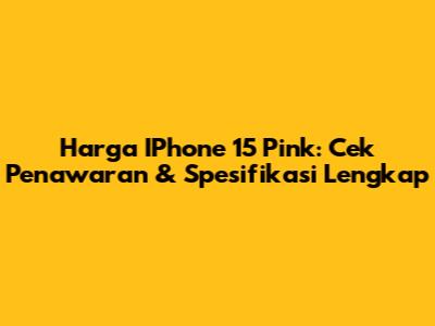 Harga IPhone 15 Pink: Cek Penawaran & Spesifikasi Lengkap