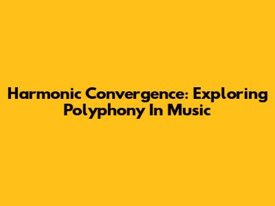 Harmonic Convergence: Exploring Polyphony In Music