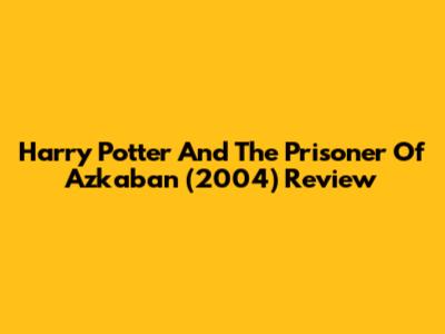 Harry Potter And The Prisoner Of Azkaban (2004) Review