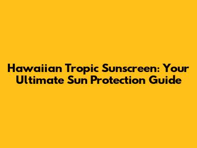Hawaiian Tropic Sunscreen: Your Ultimate Sun Protection Guide
