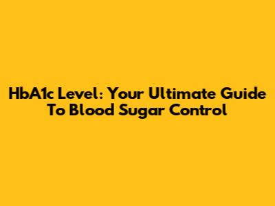 HbA1c Level: Your Ultimate Guide To Blood Sugar Control