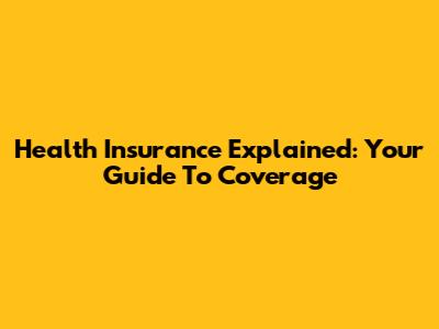 Health Insurance Explained: Your Guide To Coverage