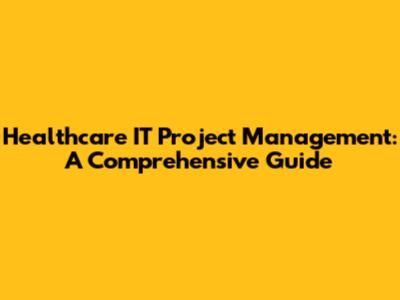 Healthcare IT Project Management: A Comprehensive Guide