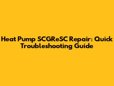 Heat Pump SCGReSC Repair: Quick Troubleshooting Guide