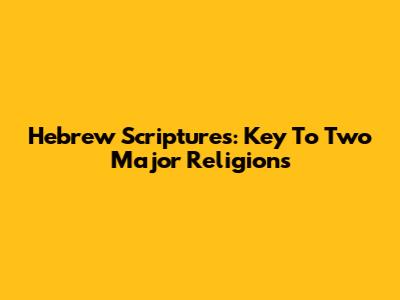 Hebrew Scriptures: Key To Two Major Religions