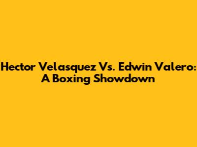 Hector Velasquez Vs. Edwin Valero: A Boxing Showdown
