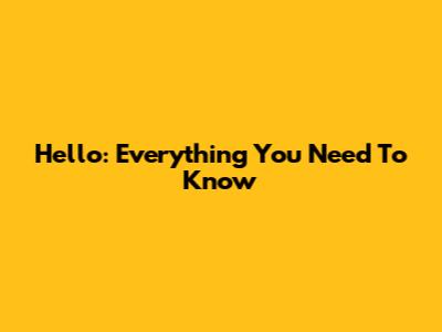Hello: Everything You Need To Know