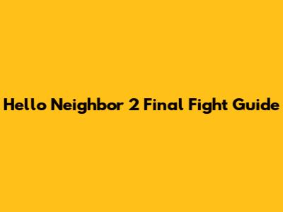 Hello Neighbor 2 Final Fight Guide