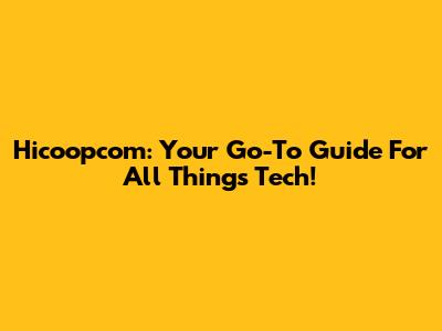 Hicoopcom: Your Go-To Guide For All Things Tech!