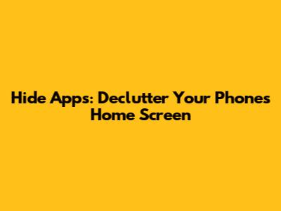 Hide Apps: Declutter Your Phone's Home Screen