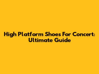 High Platform Shoes For Concert: Ultimate Guide