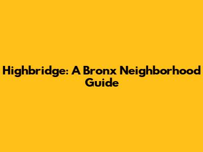 Highbridge: A Bronx Neighborhood Guide