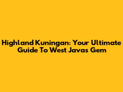 Highland Kuningan: Your Ultimate Guide To West Java's Gem