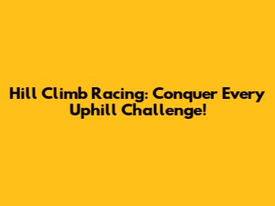 Hill Climb Racing: Conquer Every Uphill Challenge!