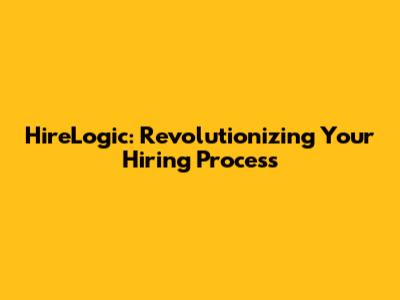 HireLogic: Revolutionizing Your Hiring Process
