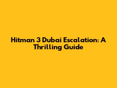 Hitman 3 Dubai Escalation: A Thrilling Guide