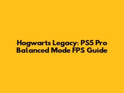 Hogwarts Legacy: PS5 Pro Balanced Mode FPS Guide