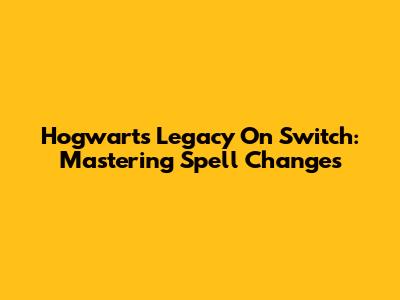Hogwarts Legacy On Switch: Mastering Spell Changes