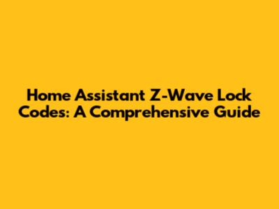 Home Assistant Z-Wave Lock Codes: A Comprehensive Guide