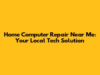 Home Computer Repair Near Me: Your Local Tech Solution