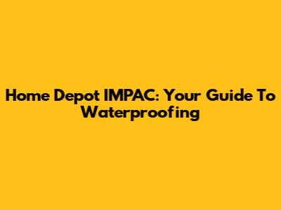 Home Depot IMPAC: Your Guide To Waterproofing