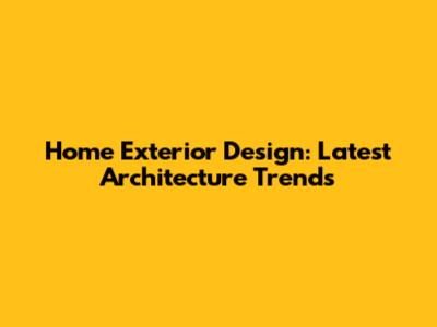 Home Exterior Design: Latest Architecture Trends