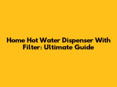 Home Hot Water Dispenser With Filter: Ultimate Guide