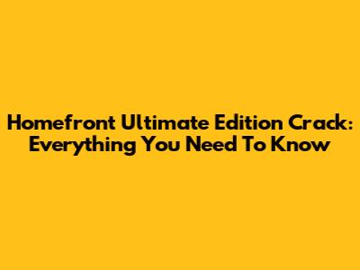 Homefront Ultimate Edition Crack: Everything You Need To Know