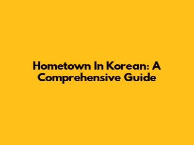 Hometown In Korean: A Comprehensive Guide