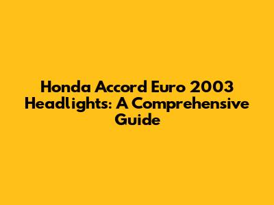 Honda Accord Euro 2003 Headlights: A Comprehensive Guide