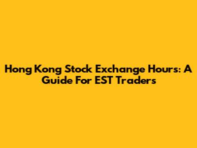 Hong Kong Stock Exchange Hours: A Guide For EST Traders