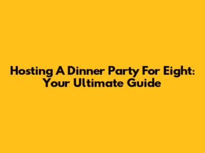 Hosting A Dinner Party For Eight: Your Ultimate Guide