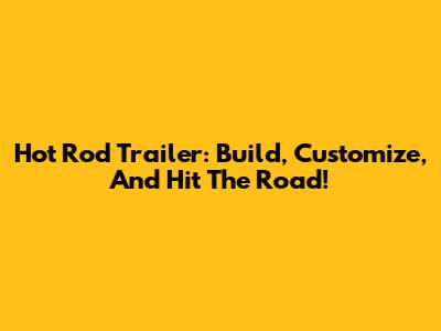 Hot Rod Trailer: Build, Customize, And Hit The Road!